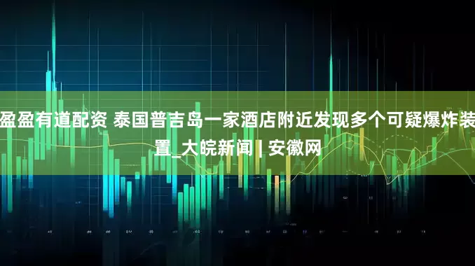 盈盈有道配资 泰国普吉岛一家酒店附近发现多个可疑爆炸装置_大皖新闻 | 安徽网
