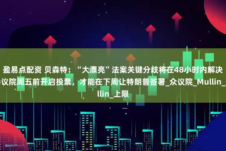 盈易点配资 贝森特：“大漂亮”法案关键分歧将在48小时内解决，参议院周五前开启投票，才能在下周让特朗普签署_众议院_Mullin_上限