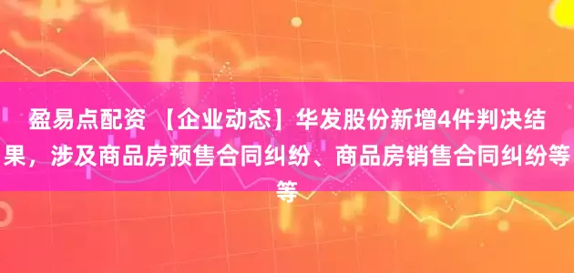 盈易点配资 【企业动态】华发股份新增4件判决结果，涉及商品房预售合同纠纷、商品房销售合同纠纷等
