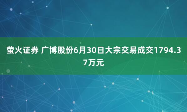 萤火证券 广博股份6月30日大宗交易成交1794.37万元