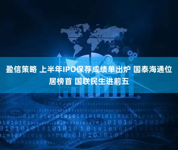 盈信策略 上半年IPO保荐成绩单出炉 国泰海通位居榜首 国联民生进前五