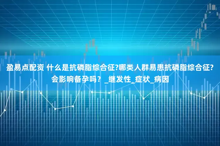 盈易点配资 什么是抗磷脂综合征?哪类人群易患抗磷脂综合征?会影响备孕吗？_继发性_症状_病因