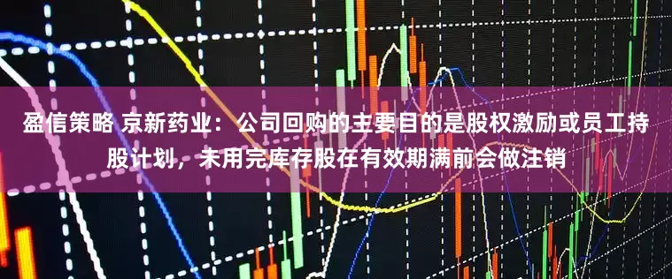盈信策略 京新药业：公司回购的主要目的是股权激励或员工持股计划，未用完库存股在有效期满前会做注销