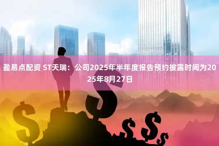 盈易点配资 ST天瑞：公司2025年半年度报告预约披露时间为2025年8月27日