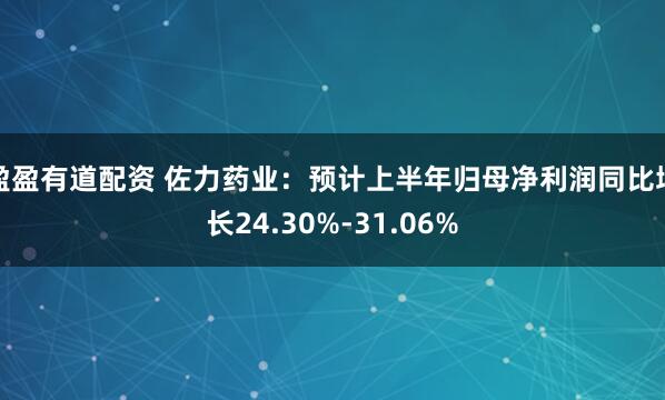 盈盈有道配资 佐力药业：预计上半年归母净利润同比增长24.30%-31.06%