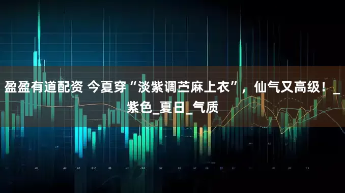 盈盈有道配资 今夏穿“淡紫调苎麻上衣”，仙气又高级！_紫色_夏日_气质
