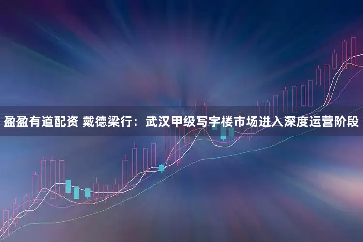 盈盈有道配资 戴德梁行：武汉甲级写字楼市场进入深度运营阶段