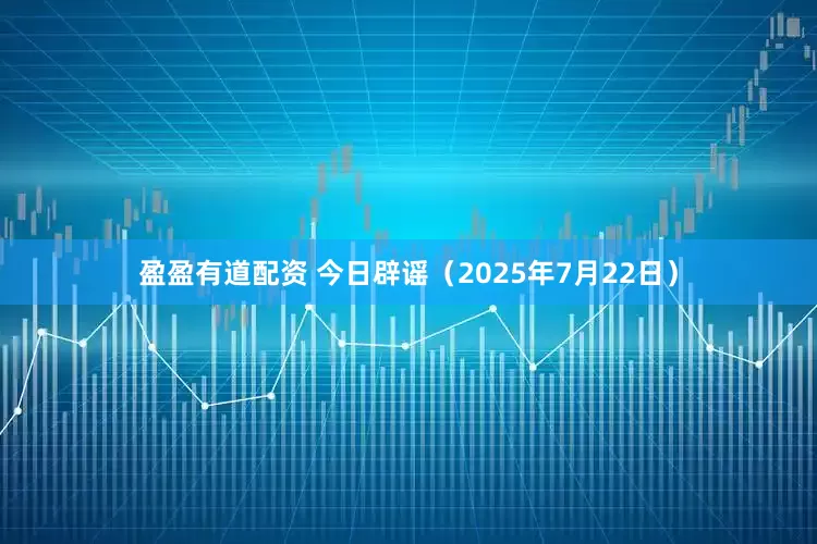 盈盈有道配资 今日辟谣（2025年7月22日）