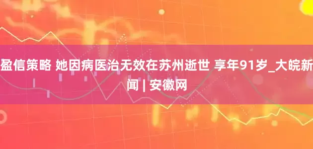 盈信策略 她因病医治无效在苏州逝世 享年91岁_大皖新闻 | 安徽网