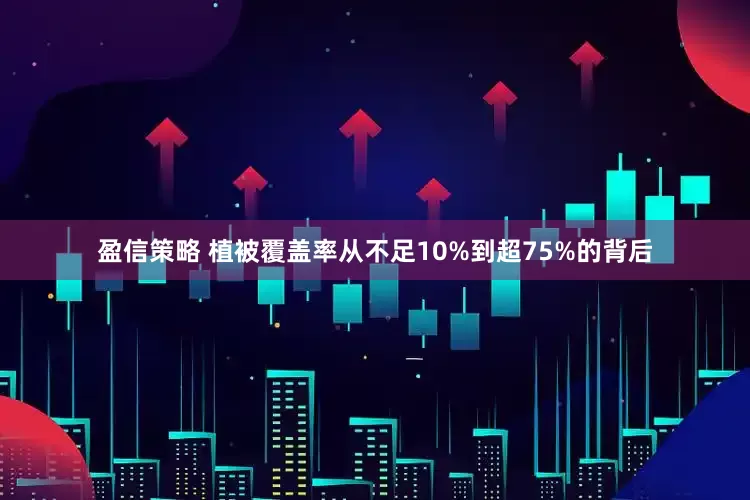 盈信策略 植被覆盖率从不足10%到超75%的背后