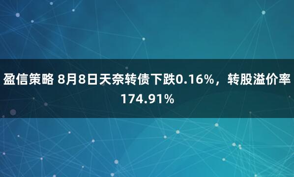 盈信策略 8月8日天奈转债下跌0.16%，转股溢价率174.91%