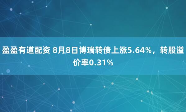 盈盈有道配资 8月8日博瑞转债上涨5.64%，转股溢价率0.31%