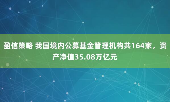 盈信策略 我国境内公募基金管理机构共164家，资产净值35.08万亿元