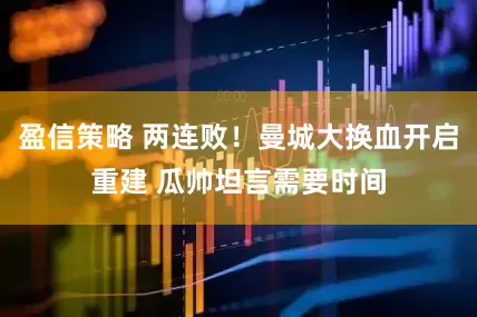 盈信策略 两连败！曼城大换血开启重建 瓜帅坦言需要时间