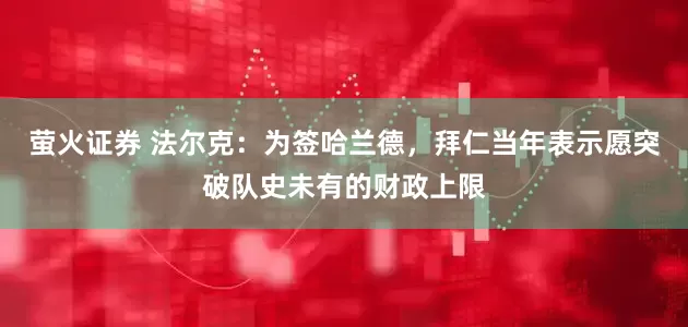 萤火证券 法尔克：为签哈兰德，拜仁当年表示愿突破队史未有的财政上限