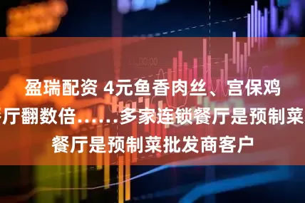 盈瑞配资 4元鱼香肉丝、宫保鸡丁，进了餐厅翻数倍……多家连锁餐厅是预制菜批发商客户