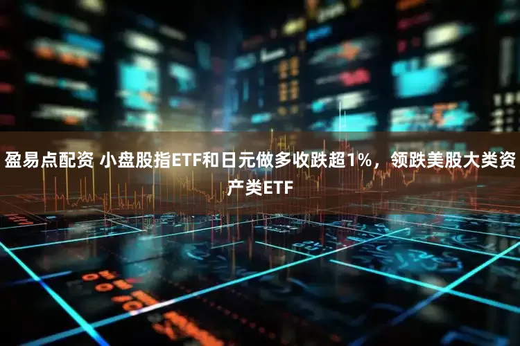 盈易点配资 小盘股指ETF和日元做多收跌超1%，领跌美股大类资产类ETF