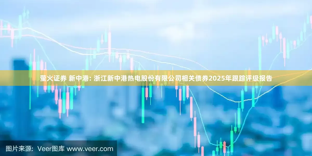 萤火证券 新中港: 浙江新中港热电股份有限公司相关债券2025年跟踪评级报告