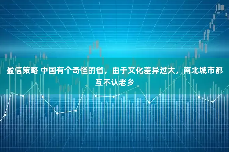 盈信策略 中国有个奇怪的省，由于文化差异过大，南北城市都互不认老乡
