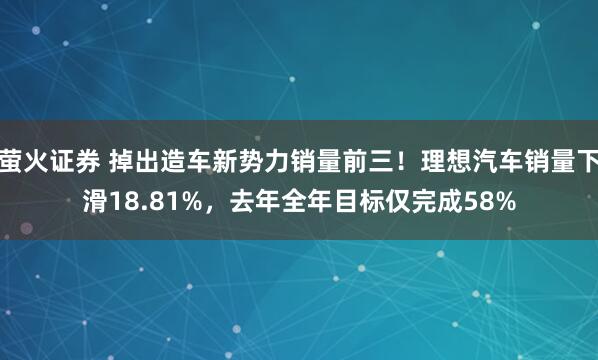萤火证券 掉出造车新势力销量前三！理想汽车销量下滑18.81%，去年全年目标仅完成58%