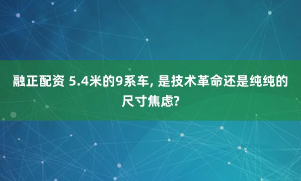 融正配资 5.4米的9系车, 是技术革命还是纯纯的尺寸焦虑?