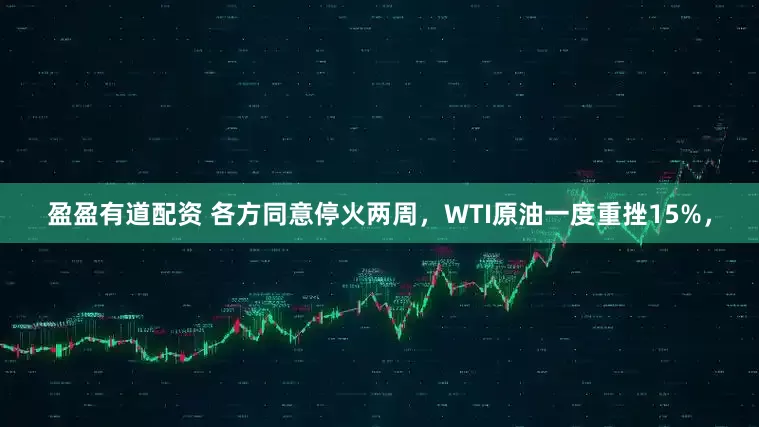 盈盈有道配资 各方同意停火两周，WTI原油一度重挫15%，